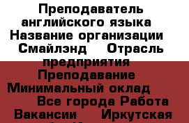 Преподаватель английского языка › Название организации ­ Смайлэнд  › Отрасль предприятия ­ Преподавание › Минимальный оклад ­ 15 000 - Все города Работа » Вакансии   . Иркутская обл.,Иркутск г.